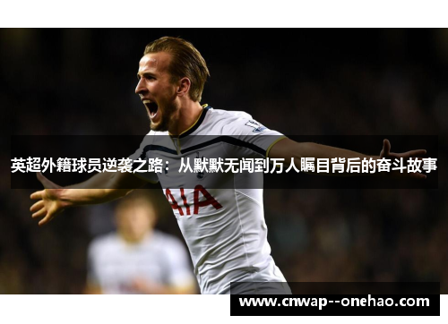 英超外籍球员逆袭之路:从默默无闻到万人瞩目背后的奋斗故事 英超外籍球员逆袭之路:从默默无闻到万人瞩目背后的奋斗故事