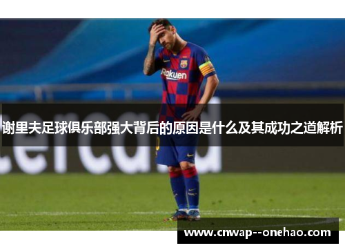 谢里夫足球俱乐部强大背后的原因是什么及其成功之道解析