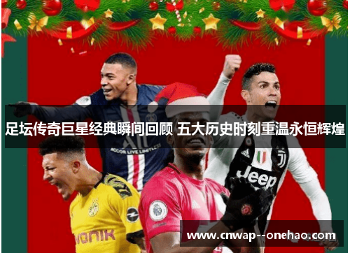 足坛传奇巨星经典瞬间回顾 五大历史时刻重温永恒辉煌