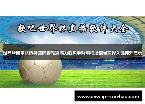 世界杯国家队热身赛阵容轮换成为胜负手解读临场信号抉择关键博弈启示