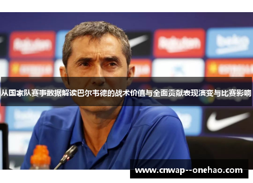 从国家队赛事数据解读巴尔韦德的战术价值与全面贡献表现演变与比赛影响