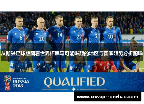 从新兴足球版图看世界杯黑马可能崛起的地区与国家趋势分析前瞻