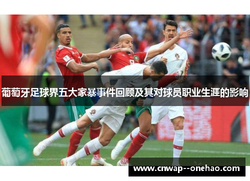 葡萄牙足球界五大家暴事件回顾及其对球员职业生涯的影响 葡萄牙足球界五大家暴事件回顾及其对球员职业生涯的影响