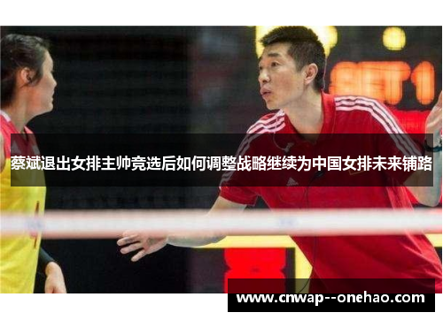 蔡斌退出女排主帅竞选后如何调整战略继续为中国女排未来铺路 蔡斌退出女排主帅竞选后如何调整战略继续为中国女排未来铺路