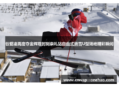 谷爱凌再度夺金辉煌时刻崇礼站自由式滑雪U型场地精彩瞬间 谷爱凌再度夺金辉煌时刻崇礼站自由式滑雪U型场地精彩瞬间