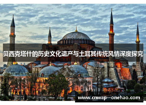 贝西克塔什的历史文化遗产与土耳其传统风情深度探究 贝西克塔什的历史文化遗产与土耳其传统风情深度探究
