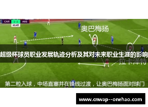 超级杯球员职业发展轨迹分析及其对未来职业生涯的影响 超级杯球员职业发展轨迹分析及其对未来职业生涯的影响