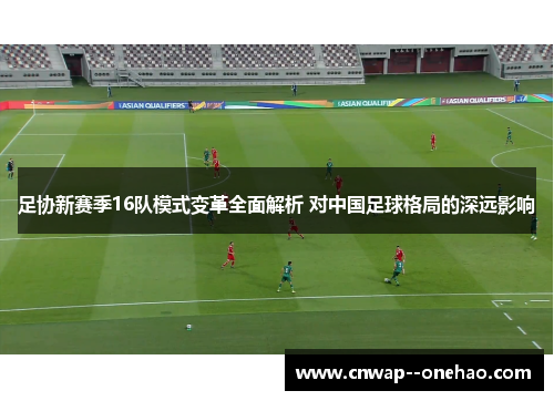 足协新赛季16队模式变革全面解析 对中国足球格局的深远影响 足协新赛季16队模式变革全面解析 对中国足球格局的深远影响