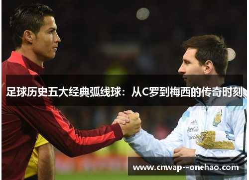 足球历史五大经典弧线球:从C罗到梅西的传奇时刻 足球历史五大经典弧线球:从C罗到梅西的传奇时刻