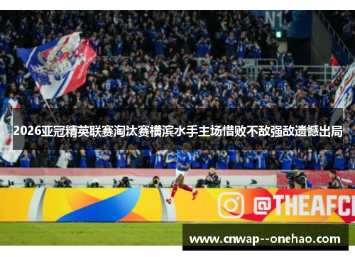 2026亚冠精英联赛淘汰赛横滨水手主场惜败不敌强敌遗憾出局