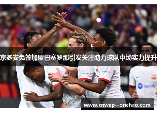 京多安免签加盟巴塞罗那引发关注助力球队中场实力提升 京多安免签加盟巴塞罗那引发关注助力球队中场实力提升
