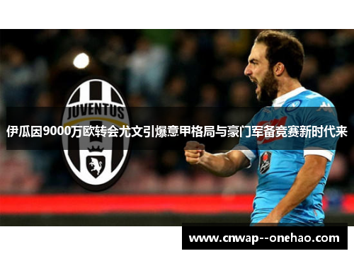 伊瓜因9000万欧转会尤文引爆意甲格局与豪门军备竞赛新时代来 伊瓜因9000万欧转会尤文引爆意甲格局与豪门军备竞赛新时代来
