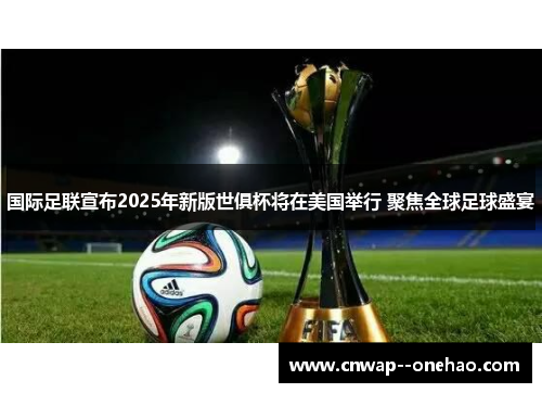 国际足联宣布2025年新版世俱杯将在美国举行 聚焦全球足球盛宴