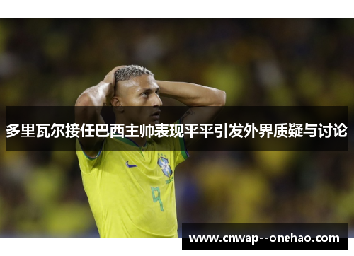 多里瓦尔接任巴西主帅表现平平引发外界质疑与讨论 多里瓦尔接任巴西主帅表现平平引发外界质疑与讨论