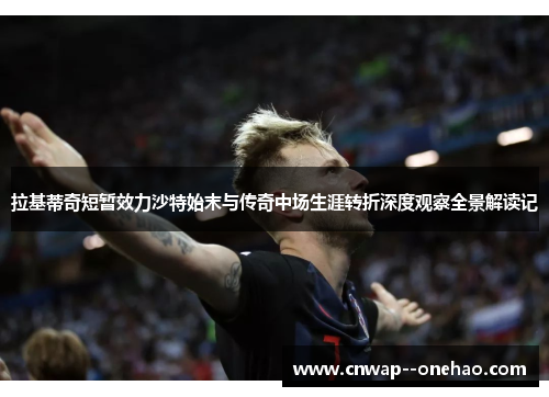 拉基蒂奇短暂效力沙特始末与传奇中场生涯转折深度观察全景解读记