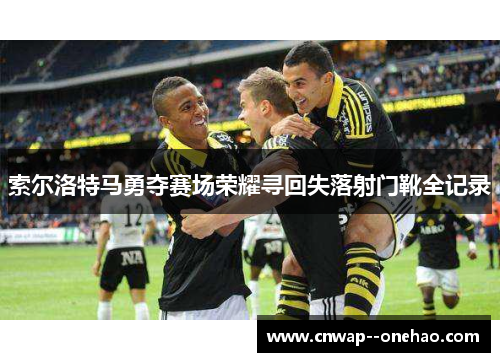 索尔洛特马勇夺赛场荣耀寻回失落射门靴全记录 索尔洛特马勇夺赛场荣耀寻回失落射门靴全记录