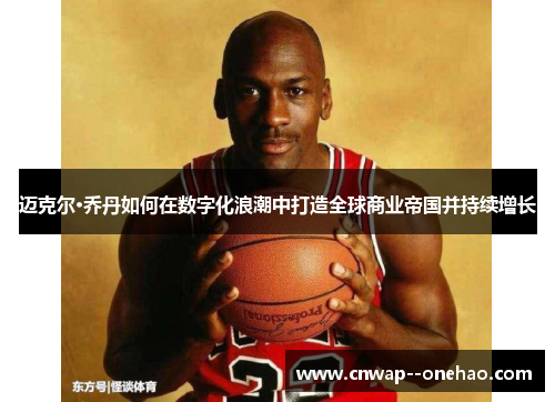 迈克尔·乔丹如何在数字化浪潮中打造全球商业帝国并持续增长 迈克尔·乔丹如何在数字化浪潮中打造全球商业帝国并持续增长
