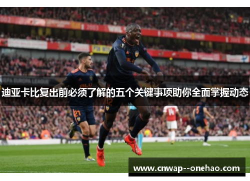 迪亚卡比复出前必须了解的五个关键事项助你全面掌握动态