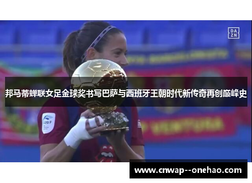 邦马蒂蝉联女足金球奖书写巴萨与西班牙王朝时代新传奇再创巅峰史
