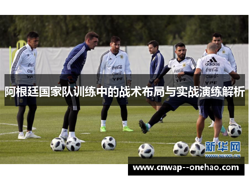 阿根廷国家队训练中的战术布局与实战演练解析