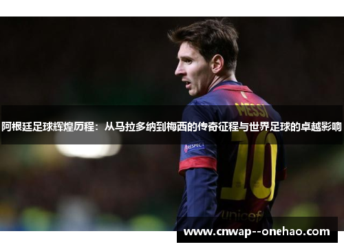 阿根廷足球辉煌历程：从马拉多纳到梅西的传奇征程与世界足球的卓越影响