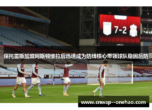 保托雷斯加盟阿斯顿维拉后迅速成为防线核心带领球队稳固后防 保托雷斯加盟阿斯顿维拉后迅速成为防线核心带领球队稳固后防