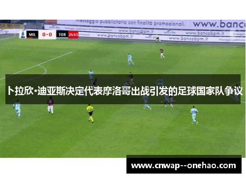 卜拉欣·迪亚斯决定代表摩洛哥出战引发的足球国家队争议 卜拉欣·迪亚斯决定代表摩洛哥出战引发的足球国家队争议