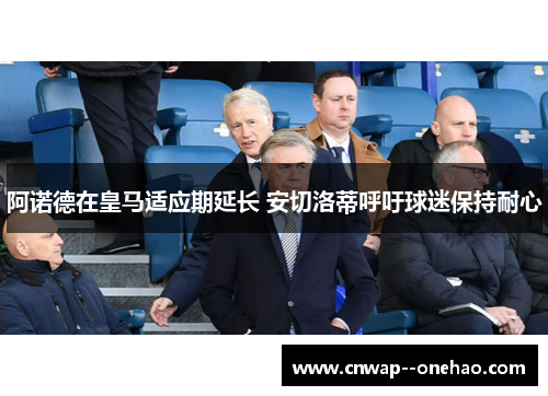 阿诺德在皇马适应期延长 安切洛蒂呼吁球迷保持耐心 阿诺德在皇马适应期延长 安切洛蒂呼吁球迷保持耐心