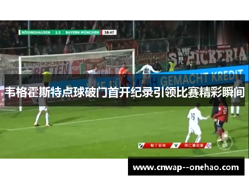 韦格霍斯特点球破门首开纪录引领比赛精彩瞬间 韦格霍斯特点球破门首开纪录引领比赛精彩瞬间